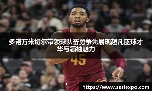 多诺万米切尔带领球队奋勇争先展现超凡篮球才华与领袖魅力